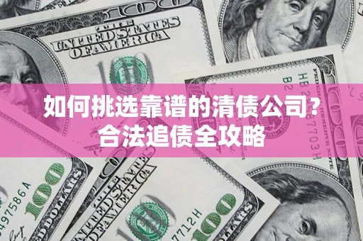 武汉如何挑选靠谱的清债公司?合法追债全攻略 武汉如何挑选靠谱的清债公司?合法追债全攻略