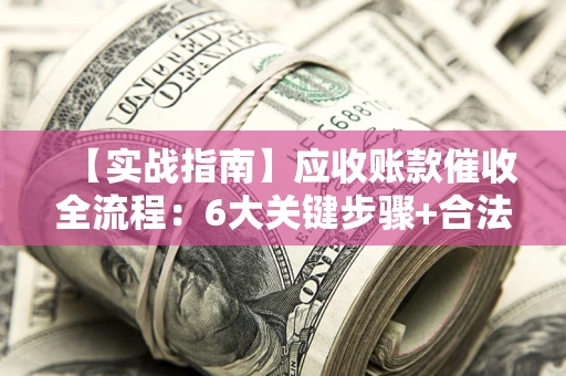 武汉【实战指南】应收账款催收全流程：6大关键步骤+合法回款技巧