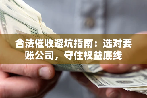 武汉合法催收避坑指南：选对要账公司，守住权益底线