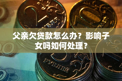 武汉父亲欠贷款怎么办？影响子女吗如何处理？