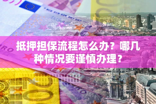 武汉抵押担保流程怎么办？哪几种情况要谨慎办理？