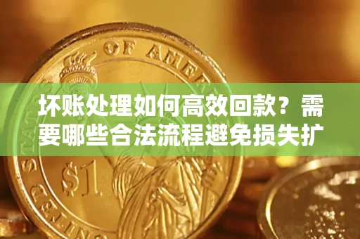 武汉坏账处理如何高效回款？需要哪些合法流程避免损失扩大？