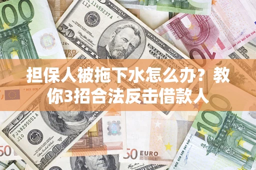 武汉担保人被拖下水怎么办？教你3招合法反击借款人