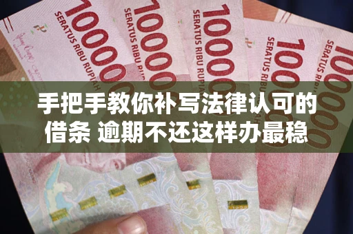 武汉手把手教你补写法律认可的借条 逾期不还这样办最稳妥