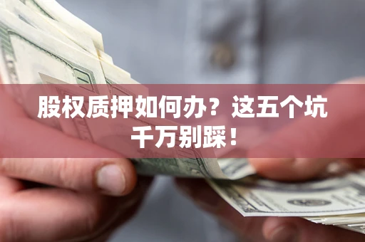 武汉股权质押如何办？这五个坑千万别踩！