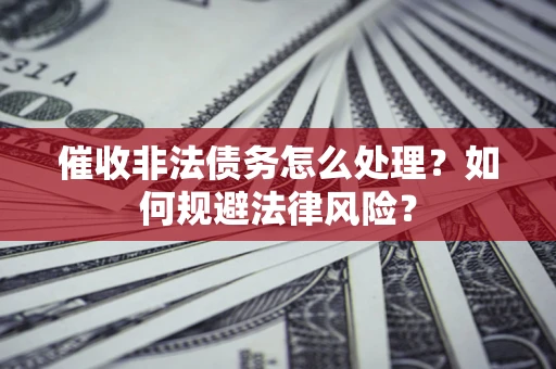 武汉催收非法债务怎么处理？如何规避法律风险？