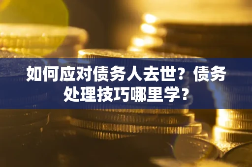 武汉如何应对债务人去世？债务处理技巧哪里学？