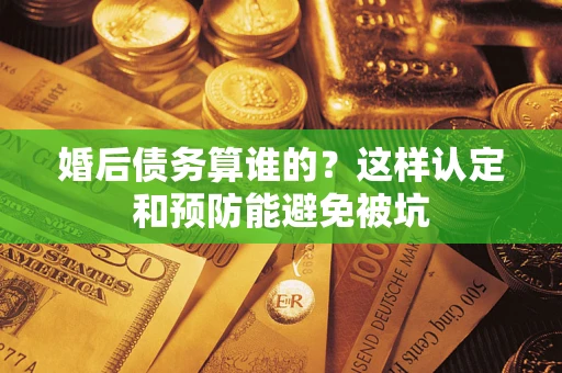 武汉婚后债务算谁的？这样认定和预防能避免被坑