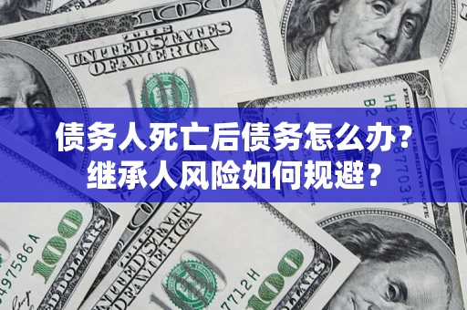 武汉债务人死亡后债务怎么办？继承人风险如何规避？