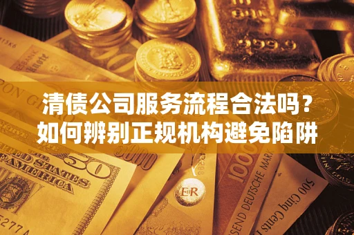 武汉清债公司服务流程合法吗？如何辨别正规机构避免陷阱？
