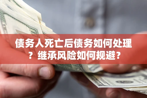 武汉债务人死亡后债务如何处理？继承风险如何规避？