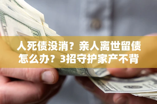 武汉人死债没消？亲人离世留债怎么办？3招守护家产不背锅