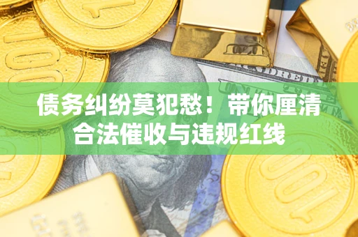 武汉债务纠纷莫犯愁！带你厘清合法催收与违规红线
