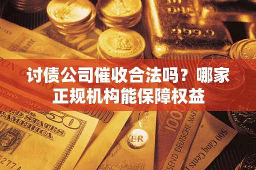 武汉讨债公司催收合法吗？哪家正规机构能保障权益