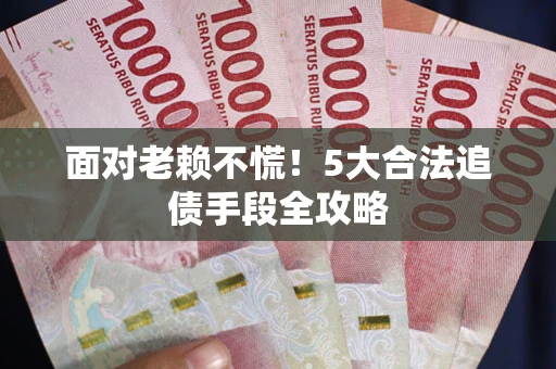 武汉面对老赖不慌！5大合法追债手段全攻略