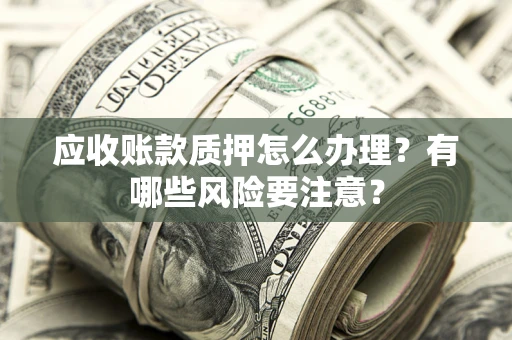 武汉应收账款质押怎么办理？有哪些风险要注意？