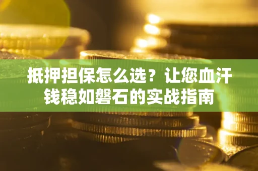 武汉抵押担保怎么选？让您血汗钱稳如磐石的实战指南