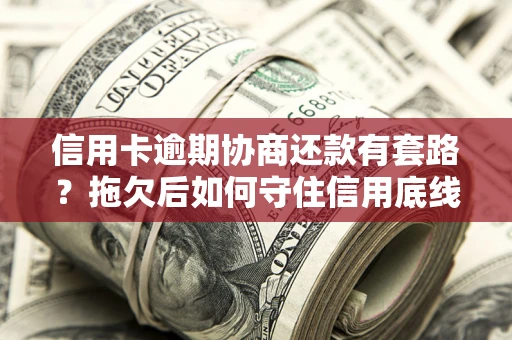 武汉信用卡逾期协商还款有套路？拖欠后如何守住信用底线？