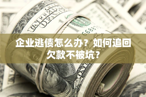 武汉企业逃债怎么办？如何追回欠款不被坑？