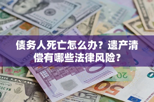 武汉债务人死亡怎么办？遗产清偿有哪些法律风险？