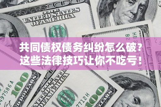 武汉共同债权债务纠纷怎么破？这些法律技巧让你不吃亏！