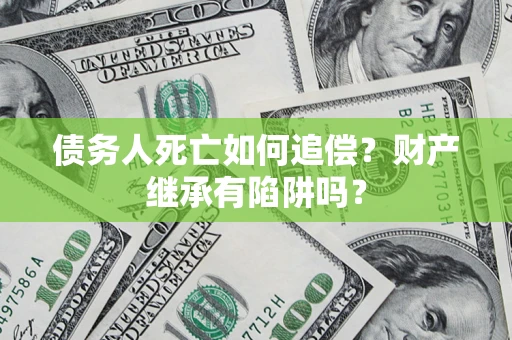 武汉债务人死亡如何追偿？财产继承有陷阱吗？