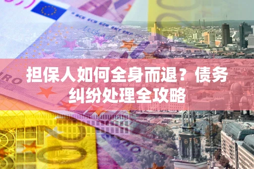 武汉担保人如何全身而退？债务纠纷处理全攻略