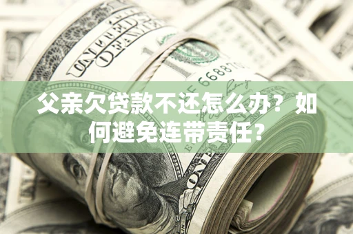 武汉父亲欠贷款不还怎么办？如何避免连带责任？