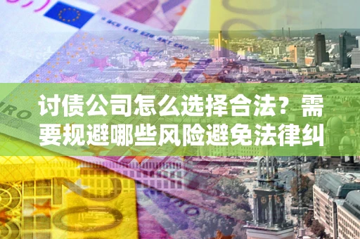 武汉讨债公司怎么选择合法?需要规避哪些风险避免法律纠纷? 武汉讨债公司怎么选择合法?需要规避哪些风险避免法律纠纷?