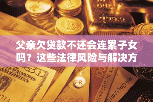 武汉父亲欠贷款不还会连累子女吗？这些法律风险与解决方法要早知道！