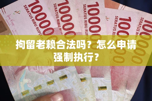 武汉拘留老赖合法吗？怎么申请强制执行？