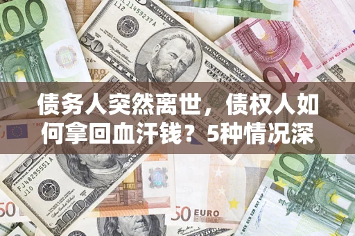 武汉债务人突然离世，债权人如何拿回血汗钱？5种情况深度解析