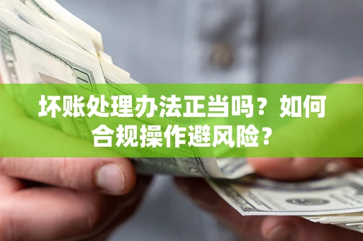 武汉坏账处理办法正当吗？如何合规操作避风险？