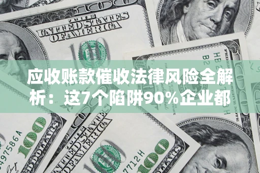 武汉应收账款催收法律风险全解析：这7个陷阱90%企业都踩过（含合规应对指南）