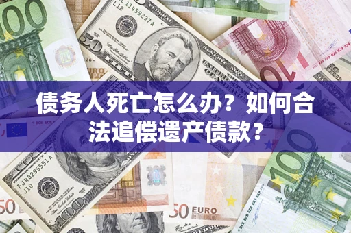 武汉债务人死亡怎么办？如何合法追偿遗产债款？