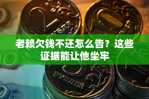 武汉老赖欠钱不还怎么告？这些证据能让他坐牢