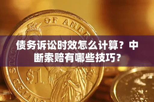 武汉债务诉讼时效怎么计算？中断索赔有哪些技巧？