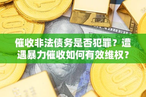 武汉催收非法债务是否犯罪?遭遇暴力催收如何有效维权? 武汉催收非法债务是否犯罪?遭遇暴力催收如何有效维权?