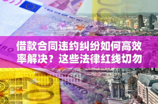 武汉借款合同违约纠纷如何高效率解决？这些法律红线切勿触碰