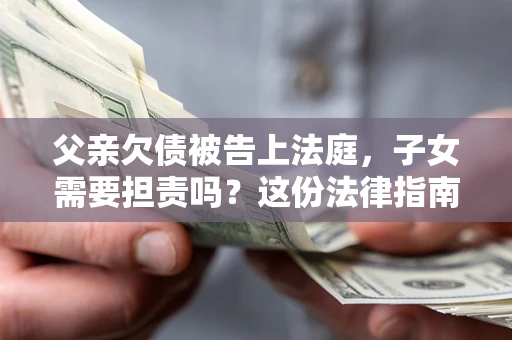 武汉父亲欠债被告上法庭，子女需要担责吗？这份法律指南必须看完