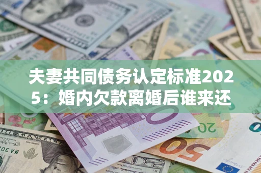 武汉夫妻共同债务认定标准2025:婚内欠款离婚后谁来还? 武汉夫妻共同债务认定标准2025:婚内欠款离婚后谁来还?