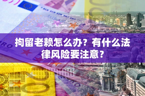 武汉拘留老赖怎么办？有什么法律风险要注意？