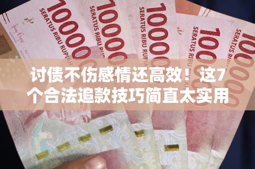 武汉讨债不伤感情还高效！这7个合法追款技巧简直太实用