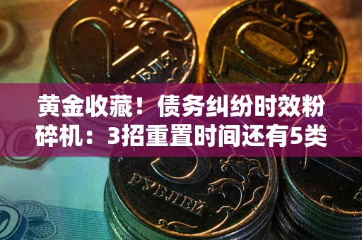 武汉黄金收藏！债务纠纷时效粉碎机：3招重置时间还有5类不设年限的特殊债务
