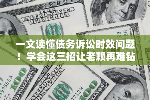 武汉一文读懂债务诉讼时效问题！学会这三招让老赖再难钻空子