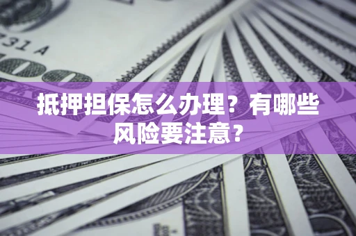 武汉抵押担保怎么办理？有哪些风险要注意？