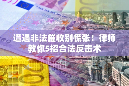 武汉遭遇非法催收别慌张！律师教你5招合法反击术