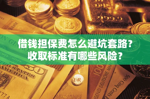 武汉借钱担保费怎么避坑套路?收取标准有哪些风险? 武汉借钱担保费怎么避坑套路?收取标准有哪些风险?