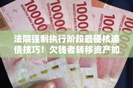 武汉法院强制执行阶段最硬核追债技巧！欠钱者转移资产如何破解？