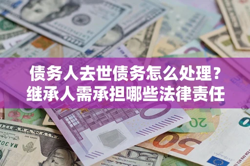 武汉债务人去世债务怎么处理？继承人需承担哪些法律责任？